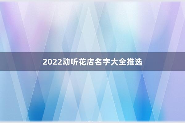 2022动听花店名字大全推选
