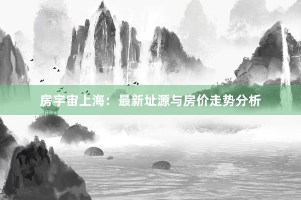 房宇宙上海：最新址源与房价走势分析